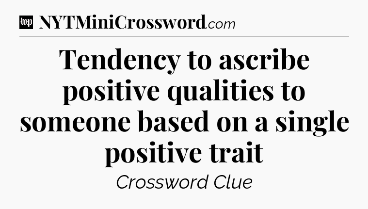 Tendency to ascribe positive qualities to someone based on a single positive trait Crossword Clue
