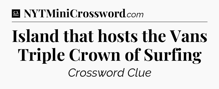 Island that hosts the Vans Triple Crown of Surfing - LA Times Crossword
