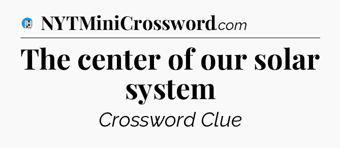 The center of our solar system Crossword Clue