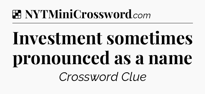 Solution: Investment sometimes pronounced as a name - NYT Crossword