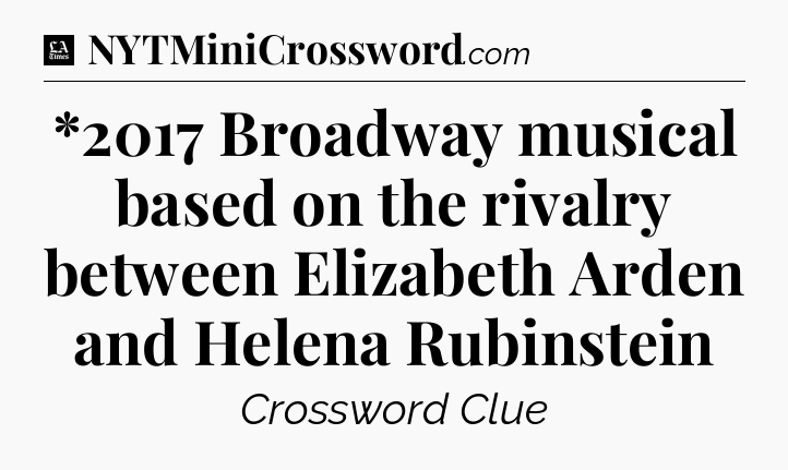 *2017 Broadway musical based on the rivalry between Elizabeth Arden and Helena Rubinstein - LA Times Crossword