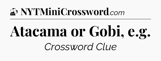 Atacama or Gobi, e.g - Daily Themed Classic Crossword