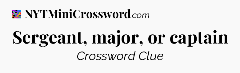 Sergeant, major, or captain Crossword Clue