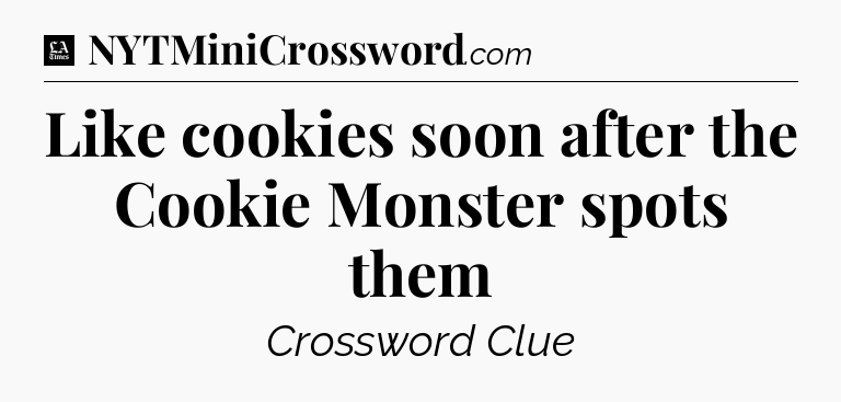 Like cookies soon after the Cookie Monster spots them - LA Times Crossword