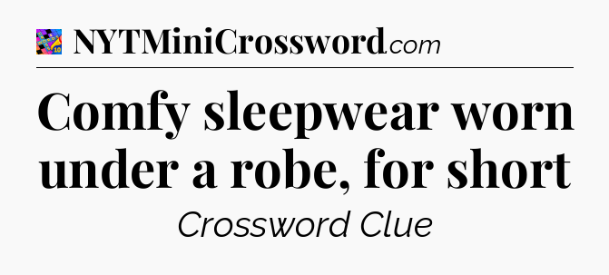 Comfy sleepwear worn under a robe, for short Crossword Clue