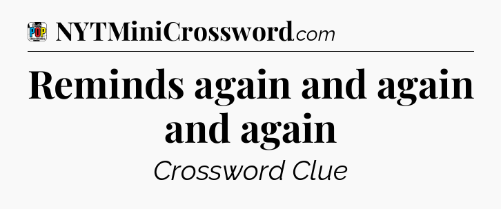Reminds again and again and again Crossword Clue