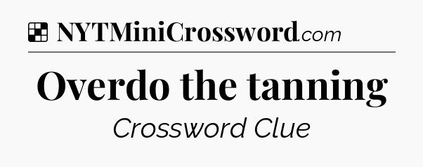 Solution: Overdo the tanning - NYT Crossword