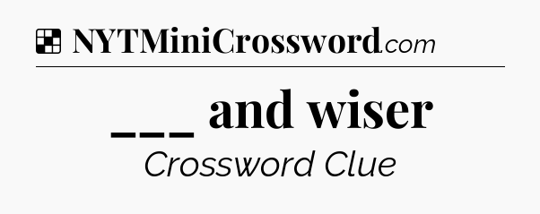 Solution: ___ and wiser - NYT Crossword