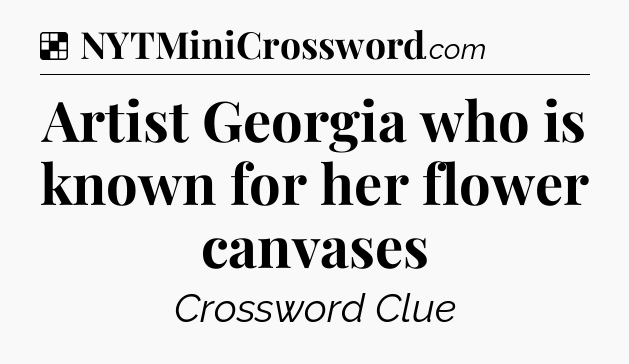 Solution: Artist Georgia who is known for her flower canvases - NYT Crossword