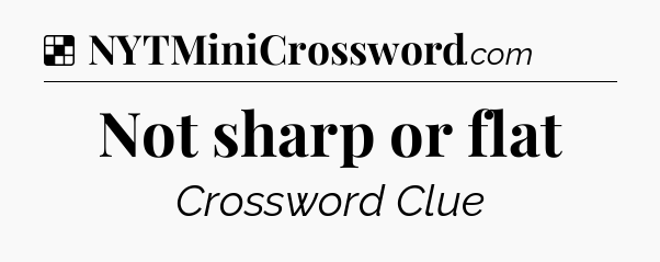 Solution: Not sharp or flat - NYT Crossword