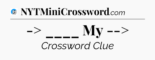 -> ____ My --> Crossword Clue