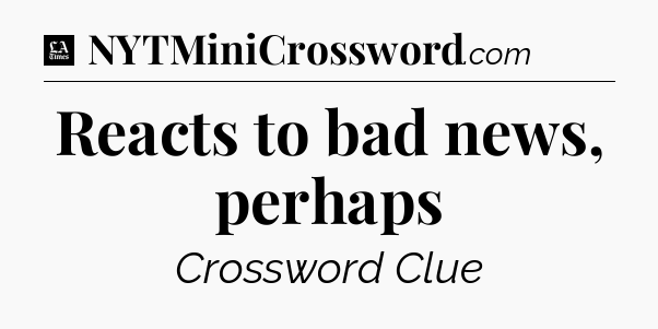 Reacts to bad news, perhaps - LA Times Crossword