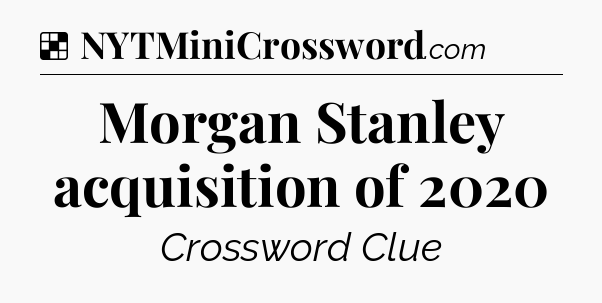 Solution: Morgan Stanley acquisition of 2020 - NYT Crossword