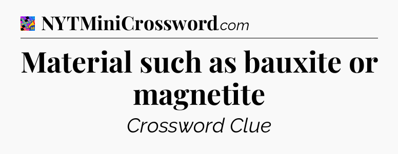 Material such as bauxite or magnetite Crossword Clue