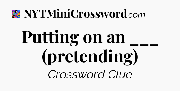 Putting on an ___ (pretending) Crossword Clue
