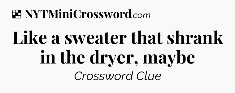 Solution: Like a sweater that shrank in the dryer, maybe - NYT Crossword