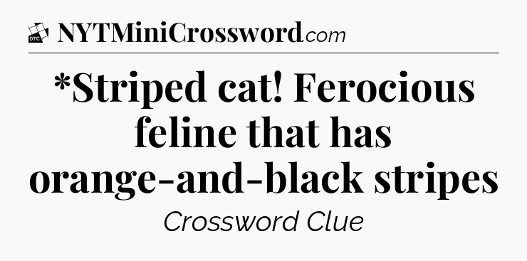 *Striped cat! Ferocious feline that has orange-and-black stripes - Daily Themed Classic Crossword