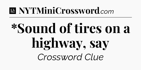 *Sound of tires on a highway, say - LA Times Crossword