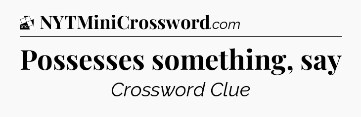 Possesses something, say - Daily Themed Classic Crossword