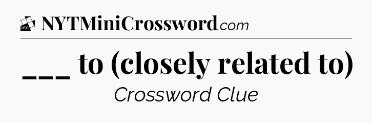 ___ to (closely related to) - Daily Themed Classic Crossword