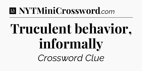 Truculent behavior, informally - LA Times Crossword