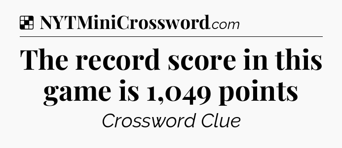 Solution: The record score in this game is 1,049 points - NYT Crossword
