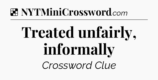 Solution: Treated unfairly, informally - NYT Crossword
