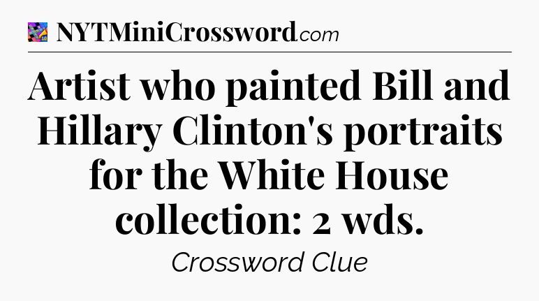 Artist who painted Bill and Hillary Clinton's portraits for the White House collection: 2 wds Crossword Clue