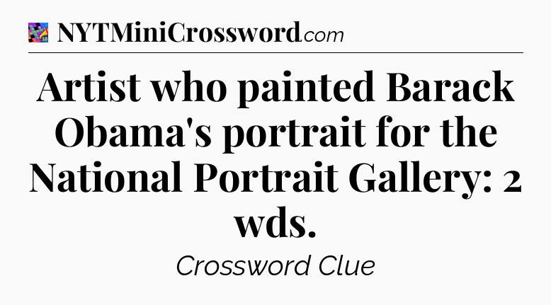 Artist who painted Barack Obama's portrait for the National Portrait Gallery: 2 wds Crossword Clue