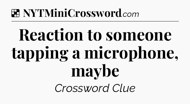 Solution: Reaction to someone tapping a microphone, maybe - NYT Crossword