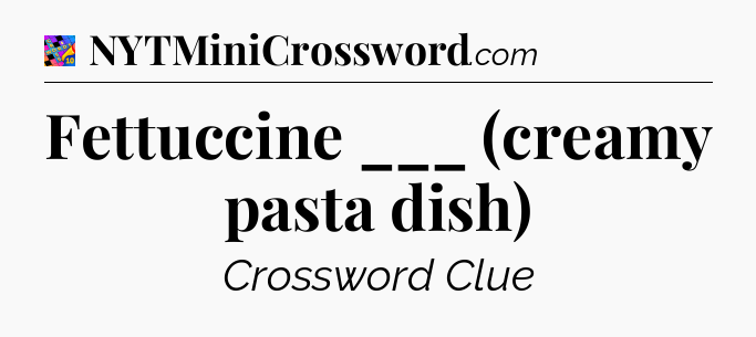 Fettuccine ___ (creamy pasta dish) Crossword Clue