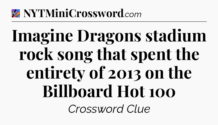 Imagine Dragons stadium rock song that spent the entirety of 2013 on the Billboard Hot 100 Crossword Clue