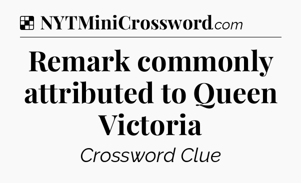 Solution: Remark commonly attributed to Queen Victoria - NYT Crossword