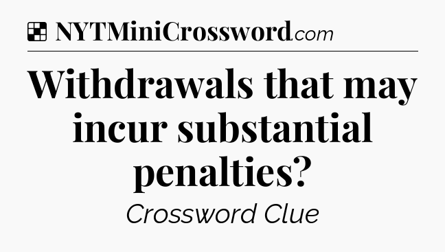 Solution: Withdrawals that may incur substantial penalties - NYT Crossword