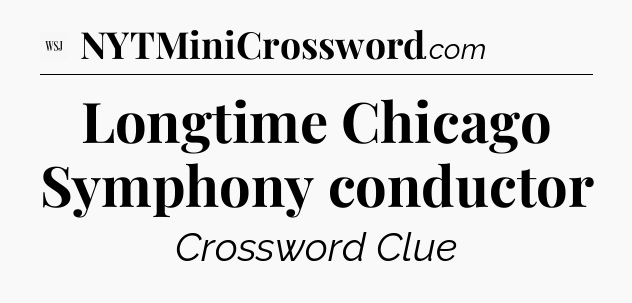 Longtime Chicago Symphony conductor - WSJ Crossword