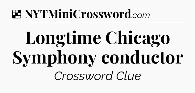 Solution: Longtime Chicago Symphony conductor - NYT Crossword