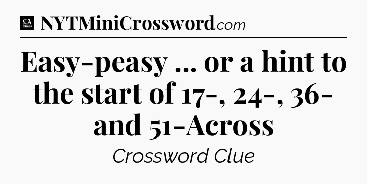 Easy-peasy ... or a hint to the start of 17-, 24-, 36- and 51-Across - LA Times Crossword