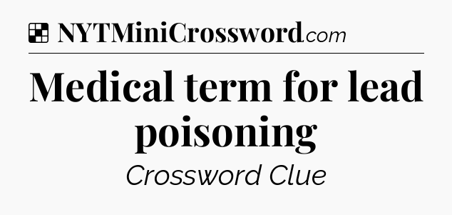 Solution: Medical term for lead poisoning - NYT Crossword
