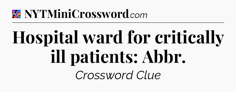 Hospital ward for critically ill patients: Abbr Crossword Clue
