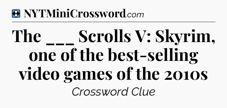 Solution: The ___ Scrolls V: Skyrim, one of the best-selling video games of the 2010s  - NYT Mini Crossword