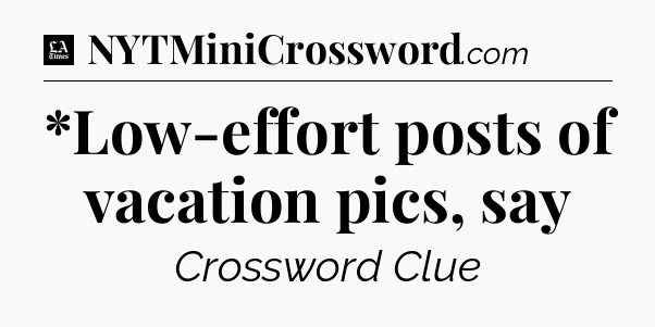 *Low-effort posts of vacation pics, say - LA Times Crossword