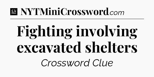Fighting involving excavated shelters - LA Times Crossword