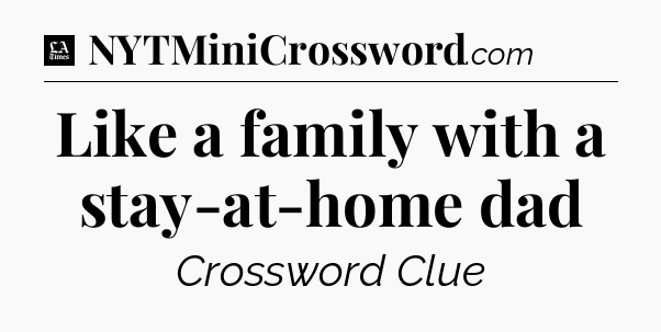 Like a family with a stay-at-home dad - LA Times Crossword