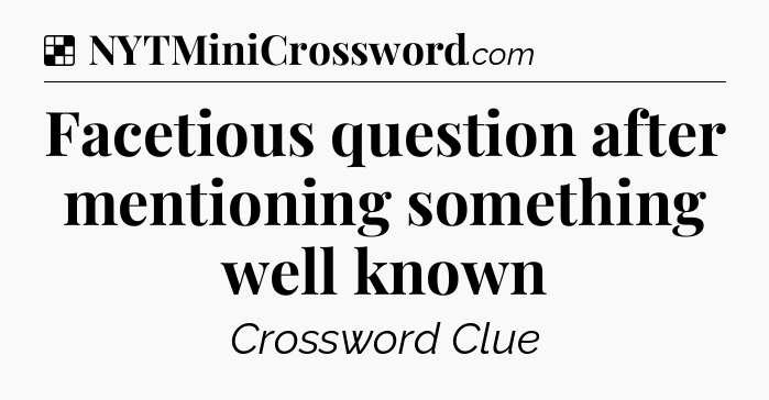 Solution: Facetious question after mentioning something well known - NYT Crossword