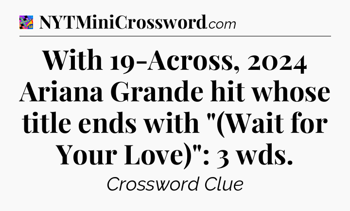 With 19-Across, 2024 Ariana Grande hit whose title ends with 