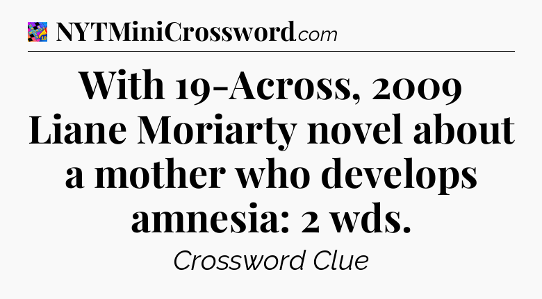 With 19-Across, 2009 Liane Moriarty novel about a mother who develops amnesia: 2 wds Crossword Clue