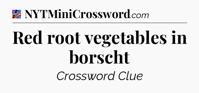 Red root vegetables in borscht Crossword Clue