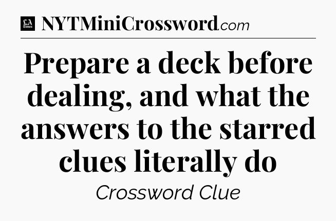 Prepare a deck before dealing, and what the answers to the starred clues literally do - LA Times Crossword