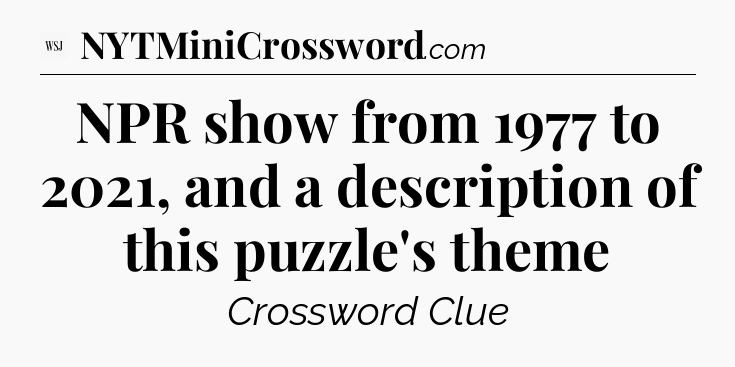 NPR show from 1977 to 2021, and a description of this puzzle's theme - WSJ Crossword