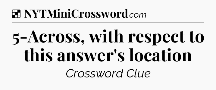 Solution: 5-Across, with respect to this answer's location - NYT Crossword